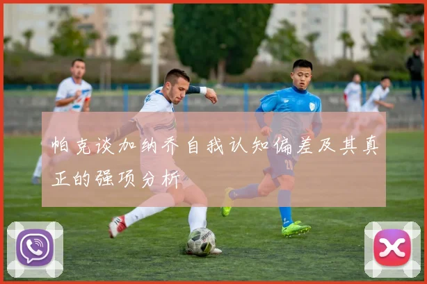 帕克谈加纳乔自我认知偏差及其真正的强项分析