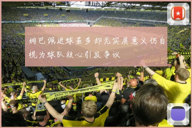 姆巴佩进球虽多却无实质意义仍自视为球队核心引发争议