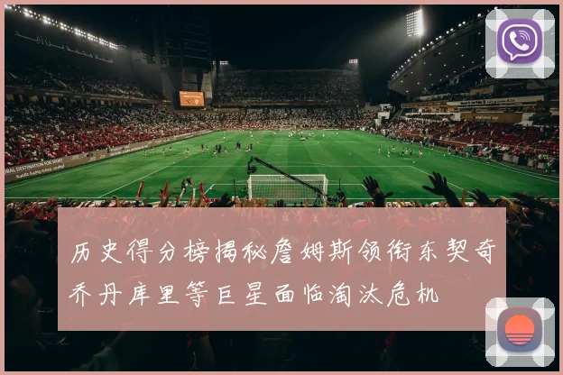 历史得分榜揭秘詹姆斯领衔东契奇乔丹库里等巨星面临淘汰危机