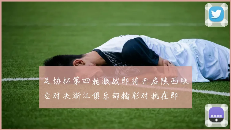 足协杯第四轮激战即将开启陕西联合对决浙江俱乐部精彩对抗在即