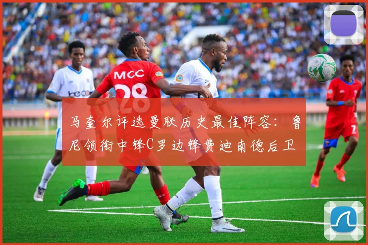 马奎尔评选曼联历史最佳阵容：鲁尼领衔中锋C罗边锋费迪南德后卫