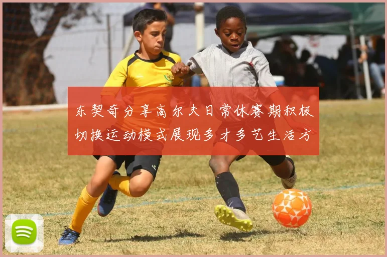 东契奇分享高尔夫日常休赛期积极切换运动模式展现多才多艺生活方式