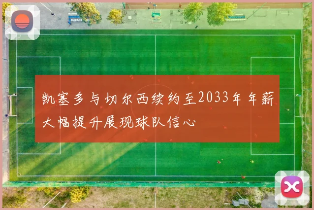 凯塞多与切尔西续约至2033年年薪大幅提升展现球队信心