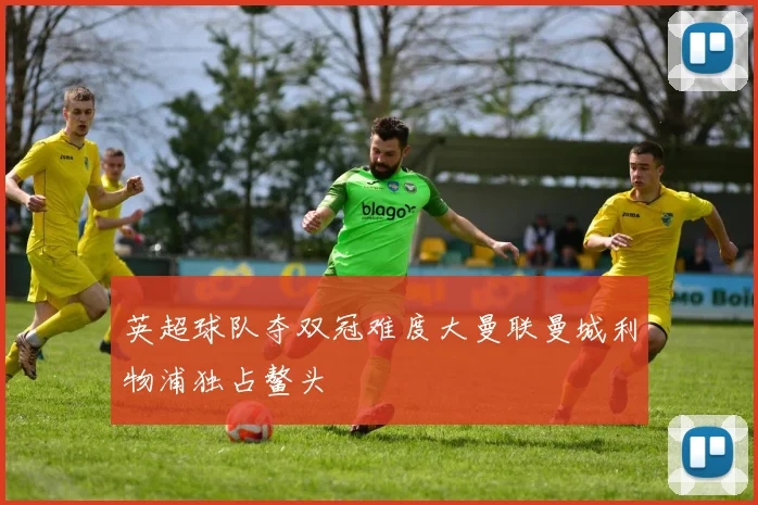 英超球队夺双冠难度大曼联曼城利物浦独占鳌头