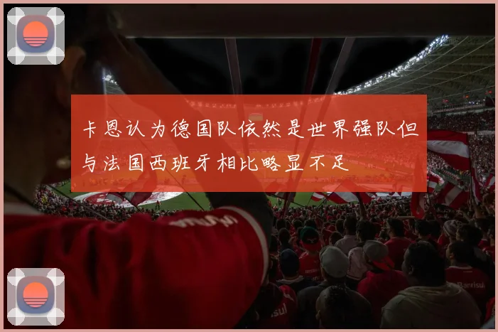 卡恩认为德国队依然是世界强队但与法国西班牙相比略显不足