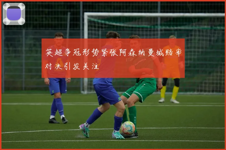 英超争冠形势紧张阿森纳曼城赔率对决引发关注