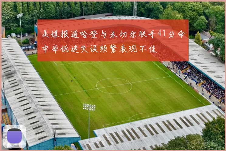 美媒报道哈登与米切尔联手41分命中率低迷失误频繁表现不佳
