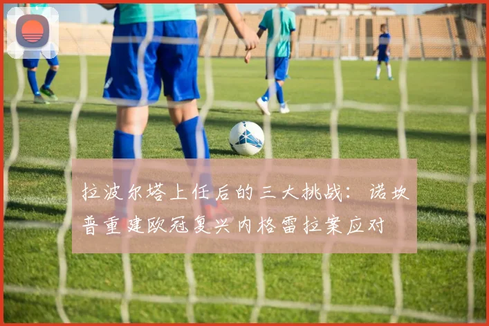 拉波尔塔上任后的三大挑战：诺坎普重建欧冠复兴内格雷拉案应对
