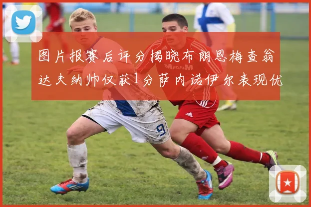 图片报赛后评分揭晓布朗恩梅查翁达夫纳帅仅获1分萨内诺伊尔表现优异获3分