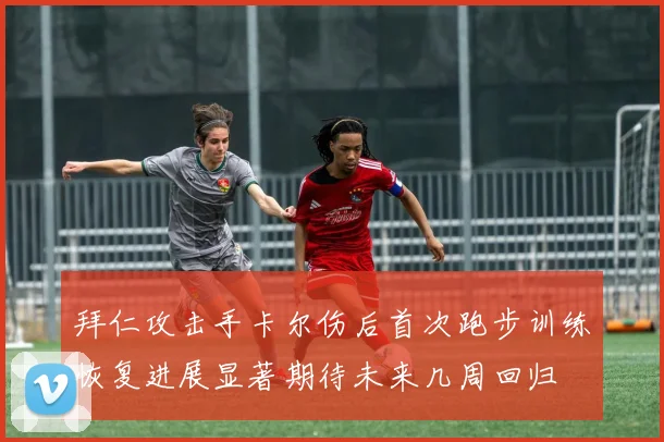 拜仁攻击手卡尔伤后首次跑步训练恢复进展显著期待未来几周回归